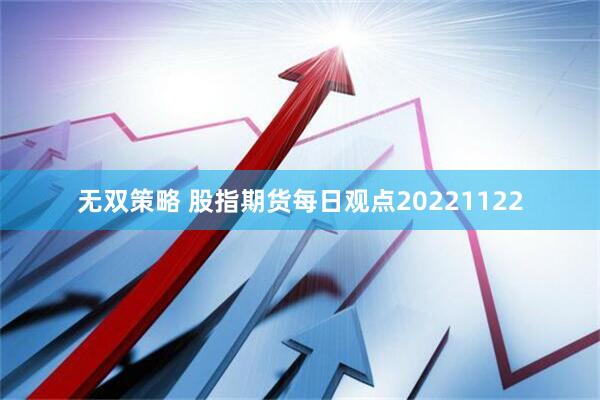 无双策略 股指期货每日观点20221122