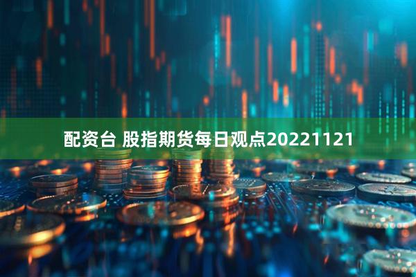 配资台 股指期货每日观点20221121