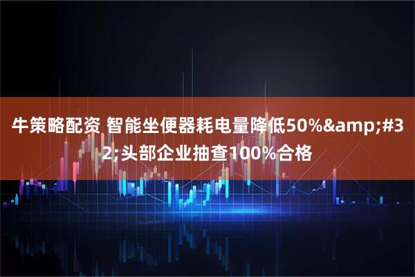 牛策略配资 智能坐便器耗电量降低50% 头部企业抽查100%合格