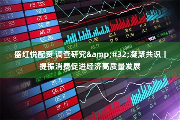 盛红悦配资 调查研究 凝聚共识丨提振消费促进经济高质量发展