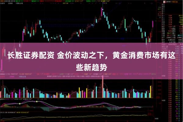 长胜证券配资 金价波动之下,黄金消费市场有这些新趋势