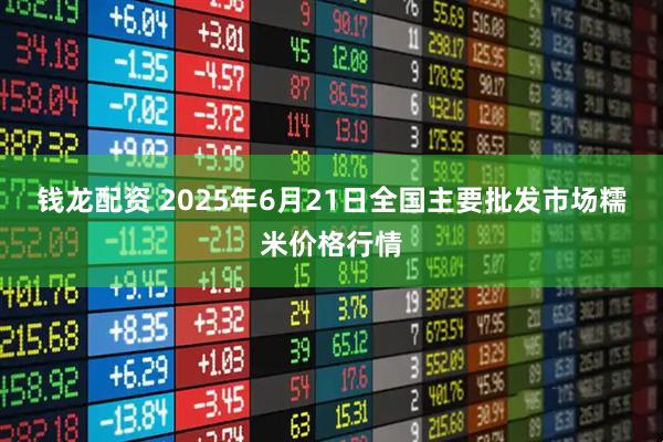 钱龙配资 2025年6月21日全国主要批发市场糯米价格行情
