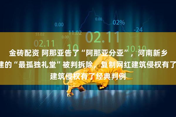金砖配资 阿那亚告了“阿那亚分亚”,河南新乡6万元仿建的“最孤独礼堂”被判拆除,复制网红建筑侵权有了经典判例