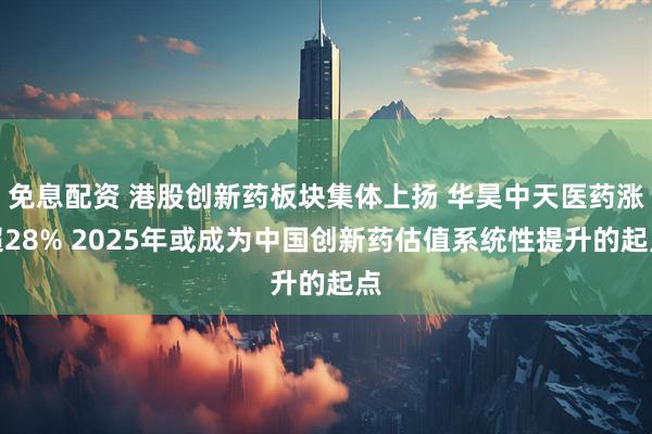 免息配资 港股创新药板块集体上扬 华昊中天医药涨超28% 2025年或成为中国创新药估值系统性提升的起点
