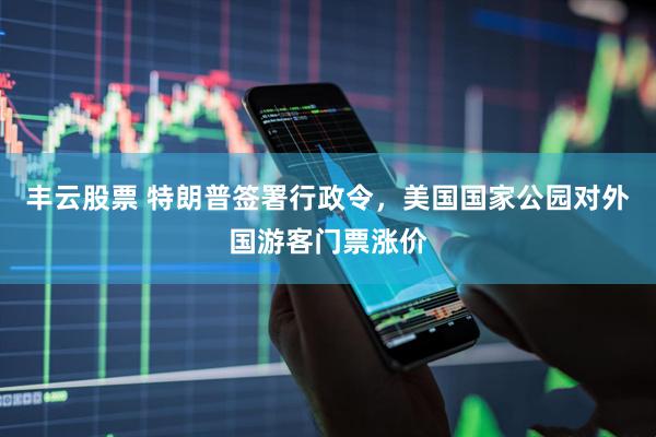 丰云股票 特朗普签署行政令，美国国家公园对外国游客门票涨价
