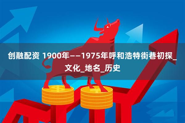 创融配资 1900年——1975年呼和浩特街巷初探_文化_地名_历史
