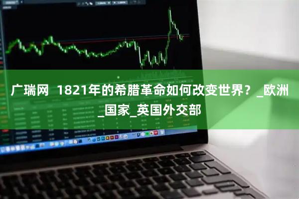 广瑞网  1821年的希腊革命如何改变世界?_欧洲_国家_英国外交部