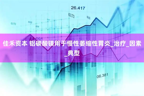佳禾资本 铝碳酸镁用于慢性萎缩性胃炎_治疗_因素_典型