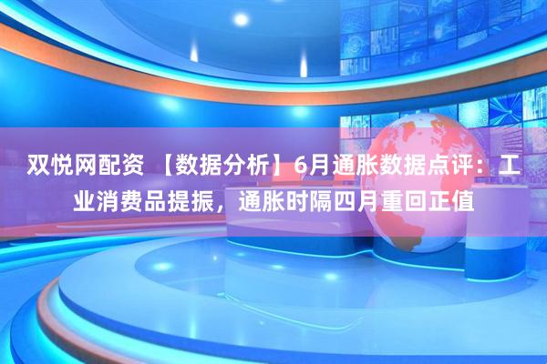 双悦网配资 【数据分析】6月通胀数据点评：工业消费品提振，通胀时隔四月重回正值