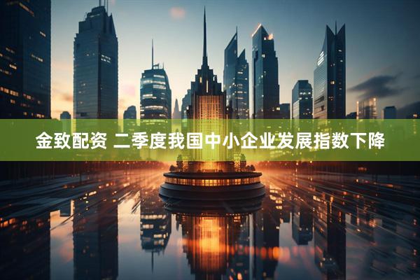 金致配资 二季度我国中小企业发展指数下降