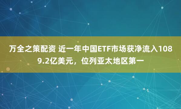 万全之策配资 近一年中国ETF市场获净流入1089.2亿美元，位列亚太地区第一