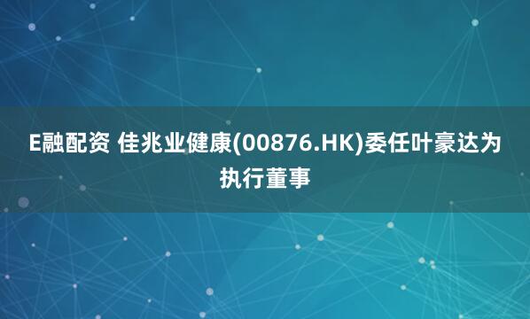 E融配资 佳兆业健康(00876.HK)委任叶豪达为执行董事