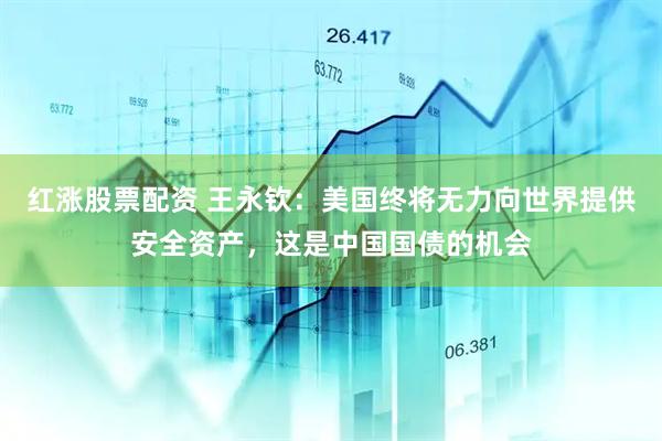 红涨股票配资 王永钦：美国终将无力向世界提供安全资产，这是中国国债的机会