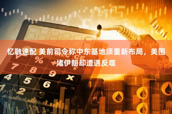 忆融速配 美前司令称中东基地须重新布局，美围堵伊朗却遭遇反噬