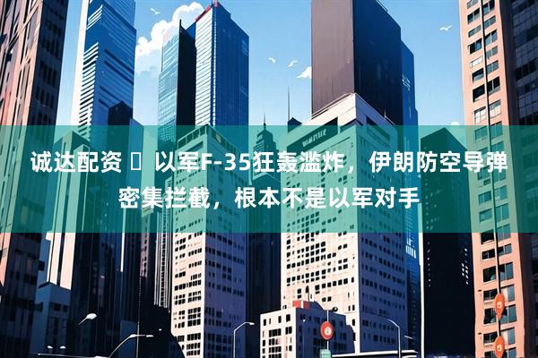 诚达配资 ​以军F-35狂轰滥炸，伊朗防空导弹密集拦截，根本不是以军对手