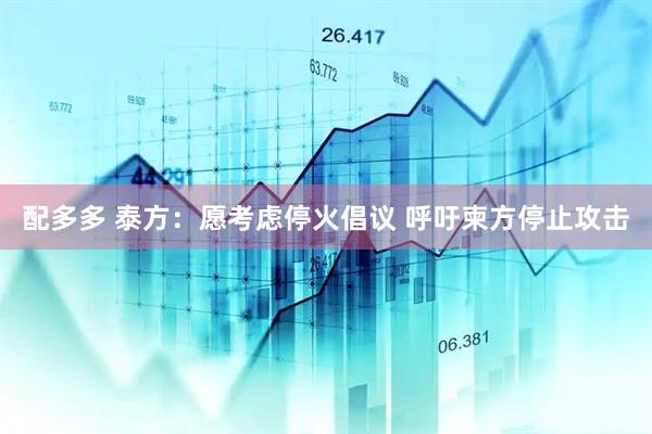 配多多 泰方：愿考虑停火倡议 呼吁柬方停止攻击