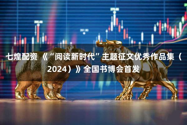 七煌配资 《“阅读新时代”主题征文优秀作品集（2024）》全国书博会首发