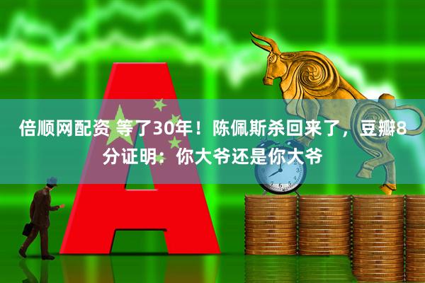 倍顺网配资 等了30年！陈佩斯杀回来了，豆瓣8分证明：你大爷还是你大爷