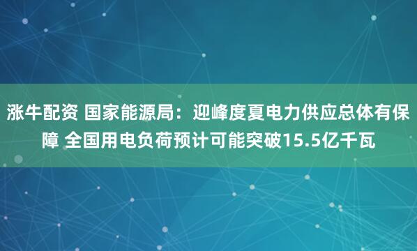 涨牛配资 国家能源局：迎峰度夏电力供应总体有保障 全国用电负荷预计可能突破15.5亿千瓦