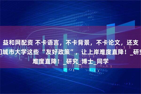 益和网配资 不卡语言,不卡背景,不卡论文,还支持跨申?澳门城市大学这些 “友好政策”,让上岸难度直降!_研究_博士_同学