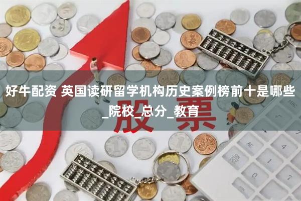 好牛配资 英国读研留学机构历史案例榜前十是哪些_院校_总分_教育