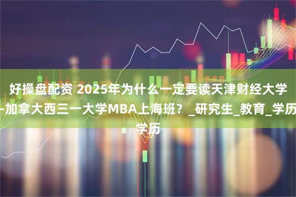 好操盘配资 2025年为什么一定要读天津财经大学-加拿大西三一大学MBA上海班？_研究生_教育_学历