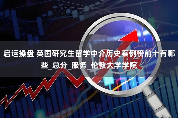 启运操盘 英国研究生留学中介历史案例榜前十有哪些_总分_服务_伦敦大学学院