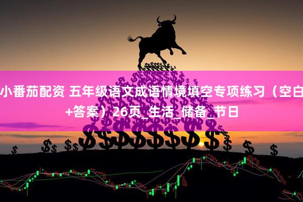 小番茄配资 五年级语文成语情境填空专项练习（空白+答案）26页_生活_储备_节日