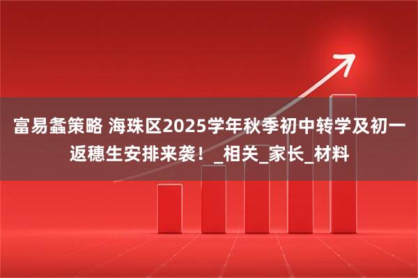 富易螽策略 海珠区2025学年秋季初中转学及初一返穗生安排来袭!_相关_家长_材料