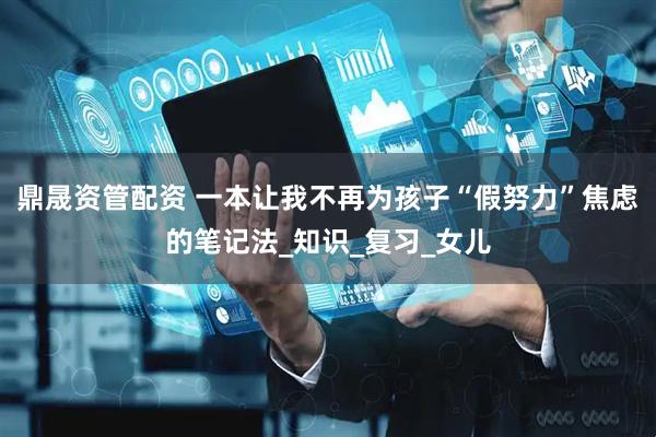 鼎晟资管配资 一本让我不再为孩子“假努力”焦虑的笔记法_知识_复习_女儿