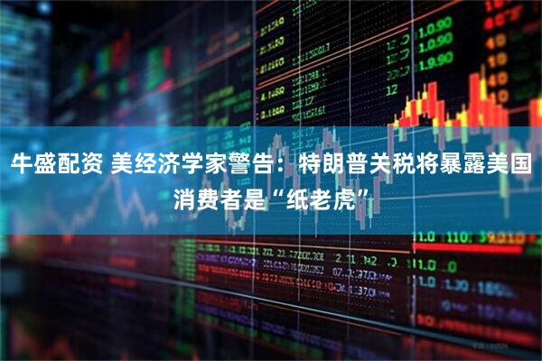 牛盛配资 美经济学家警告:特朗普关税将暴露美国消费者是“纸老虎”