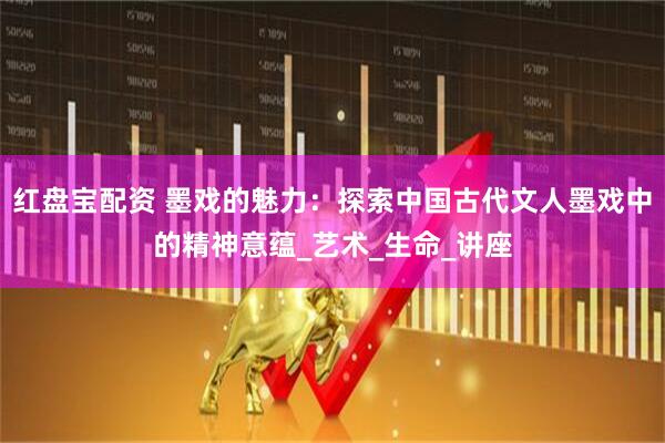 红盘宝配资 墨戏的魅力:探索中国古代文人墨戏中的精神意蕴_艺术_生命_讲座