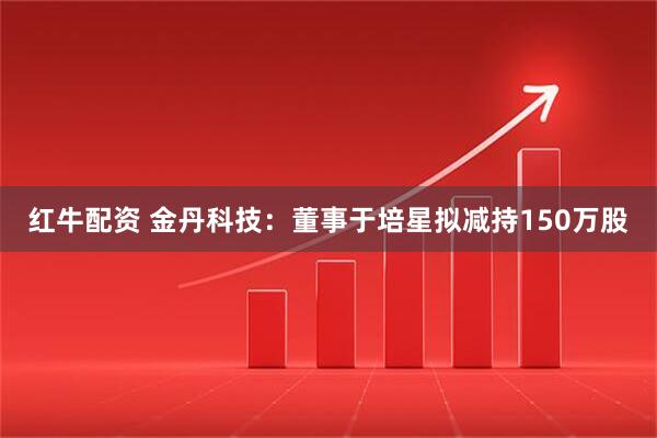 红牛配资 金丹科技:董事于培星拟减持150万股