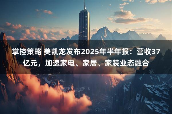 掌控策略 美凯龙发布2025年半年报：营收37亿元，加速家电、家居、家装业态融合