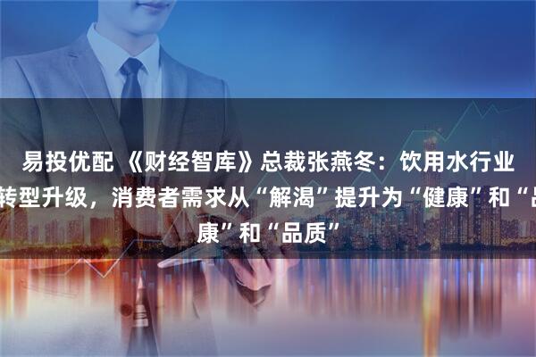 易投优配 《财经智库》总裁张燕冬:饮用水行业面临转型升级,消费者需求从“解渴”提升为“健康”和“品质”