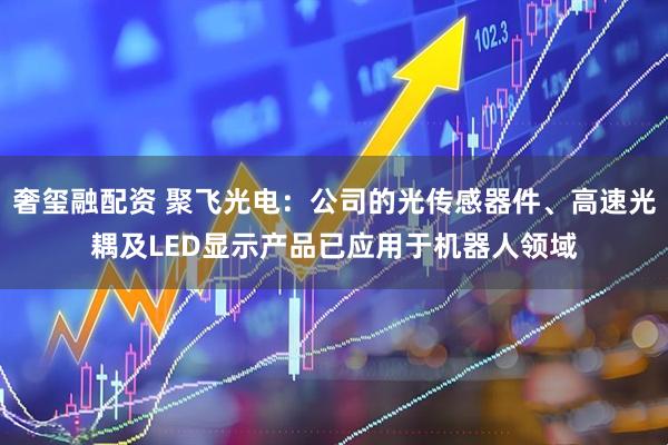 奢玺融配资 聚飞光电:公司的光传感器件、高速光耦及LED显示产品已应用于机器人领域