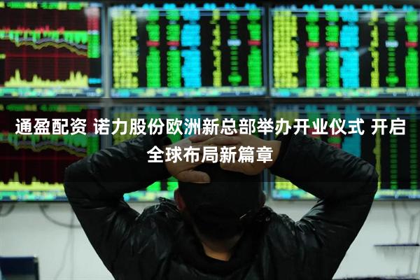 通盈配资 诺力股份欧洲新总部举办开业仪式 开启全球布局新篇章