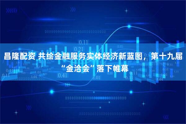 昌隆配资 共绘金融服务实体经济新蓝图，第十九届 “金洽会”落下帷幕