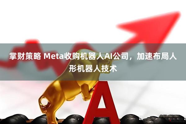 掌财策略 Meta收购机器人AI公司，加速布局人形机器人技术