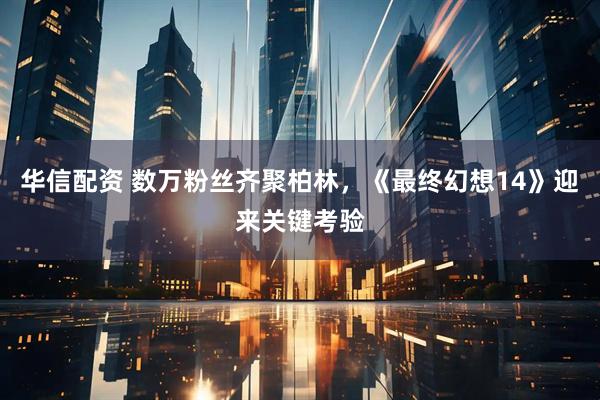 华信配资 数万粉丝齐聚柏林，《最终幻想14》迎来关键考验
