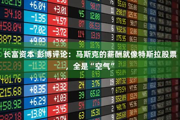 长富资本 彭博评论：马斯克的薪酬就像特斯拉股票，全是“空气”